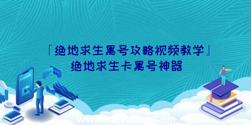 「绝地求生黑号攻略视频教学」|绝地求生卡黑号神器